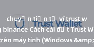 chuyển tiền từ ví trust wallet sang binance Cách cài đặt Trust Wallet trên máy tính (Windows & Mac) tại Việt Nam