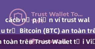 cách nạp tiền ví trust wallet Cách lưu trữ Bitcoin (BTC) an toàn trên Trust Wallet tại Việt Nam